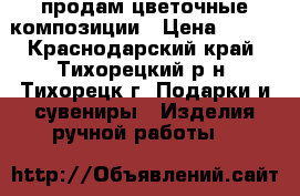 продам цветочные композиции › Цена ­ 400 - Краснодарский край, Тихорецкий р-н, Тихорецк г. Подарки и сувениры » Изделия ручной работы   